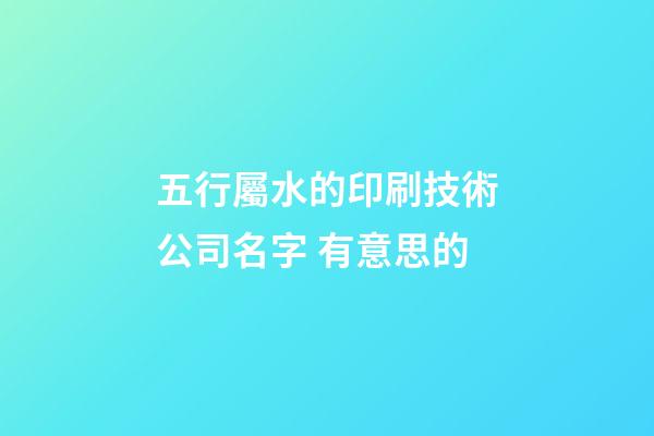 五行屬水的印刷技術公司名字 有意思的-第1張-公司起名-玄機派
